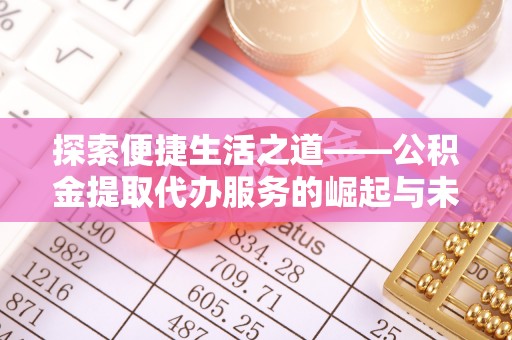 仁爱探索便捷生活之道——公积金提取代办服务的崛起与未来