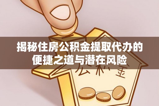 仁爱揭秘住房公积金提取代办的便捷之道与潜在风险