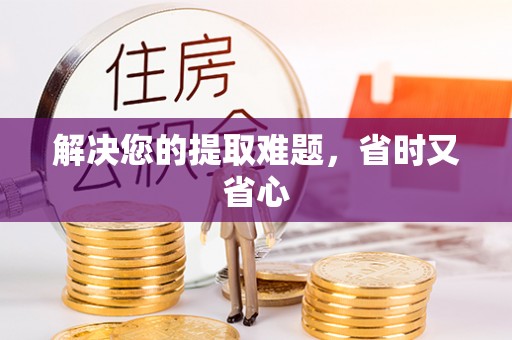 仁爱解决您的提取难题，省时又省心