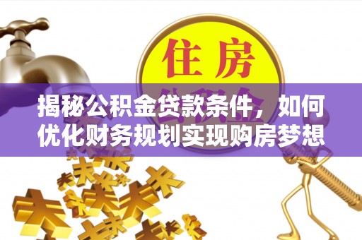 仁爱揭秘公积金贷款条件，如何优化财务规划实现购房梦想