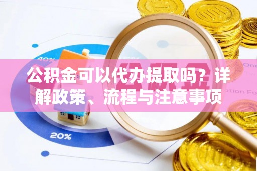 仁爱公积金可以代办提取吗？详解政策、流程与注意事项