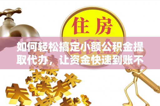 仁爱如何轻松搞定小额公积金提取代办，让资金快速到账不是梦