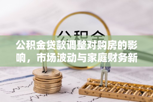 仁爱公积金贷款调整对购房的影响，市场波动与家庭财务新趋势