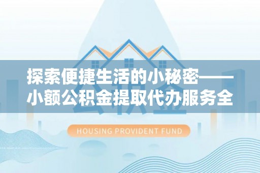 仁爱探索便捷生活的小秘密——小额公积金提取代办服务全解析