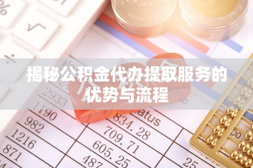 仁爱揭秘公积金代办提取服务的优势与流程