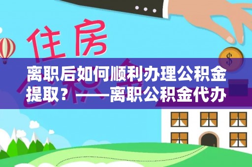 仁爱离职后如何顺利办理公积金提取？——离职公积金代办提取全攻略