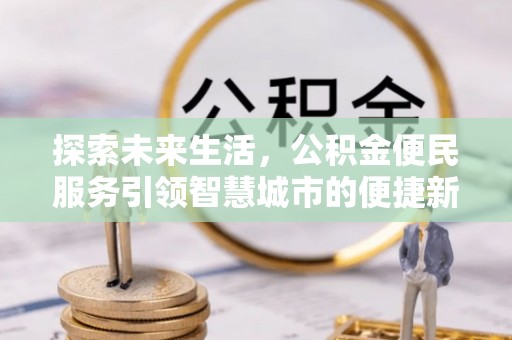 仁爱探索未来生活，公积金便民服务引领智慧城市的便捷新体验