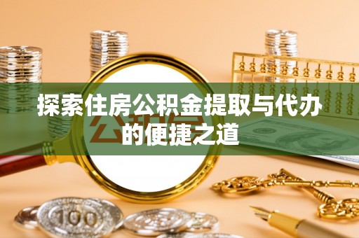仁爱探索住房公积金提取与代办的便捷之道