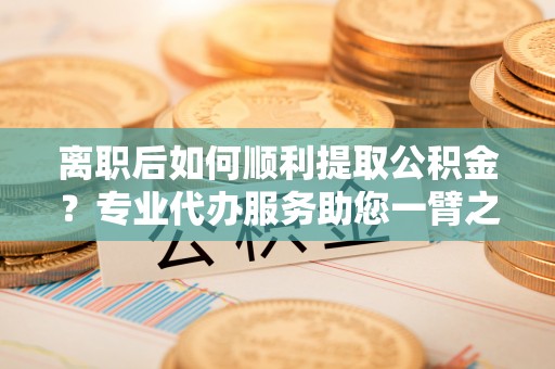 仁爱离职后如何顺利提取公积金？专业代办服务助您一臂之力