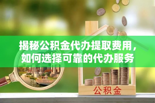 仁爱揭秘公积金代办提取费用，如何选择可靠的代办服务