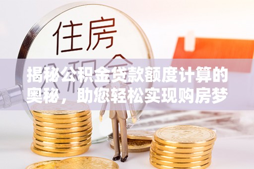 仁爱揭秘公积金贷款额度计算的奥秘，助您轻松实现购房梦想