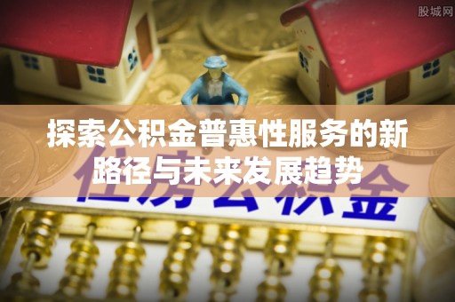 仁爱探索公积金普惠性服务的新路径与未来发展趋势