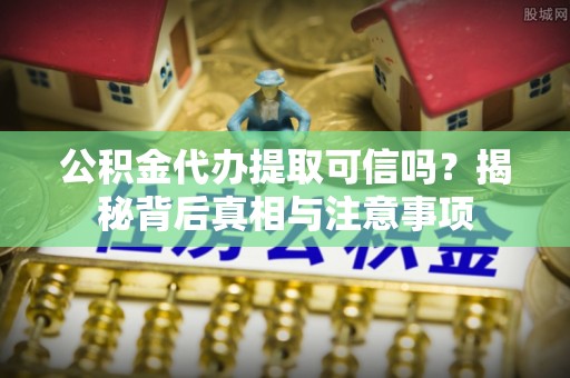 仁爱公积金代办提取可信吗？揭秘背后真相与注意事项