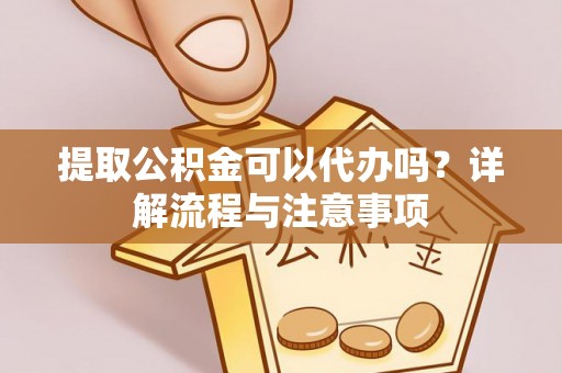 仁爱提取公积金可以代办吗？详解流程与注意事项