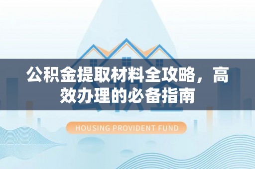仁爱公积金提取材料全攻略，高效办理的必备指南