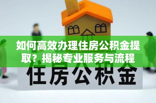 仁爱如何高效办理住房公积金提取？揭秘专业服务与流程