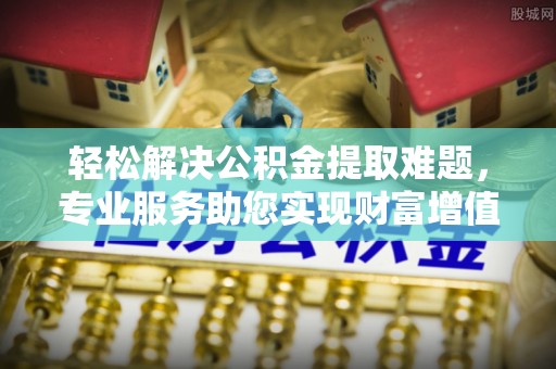 仁爱轻松解决公积金提取难题，专业服务助您实现财富增值——代办公积金提取