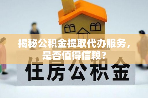 仁爱揭秘公积金提取代办服务，是否值得信赖？