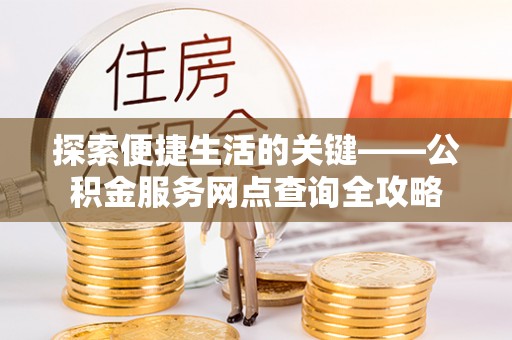 仁爱探索便捷生活的关键——公积金服务网点查询全攻略