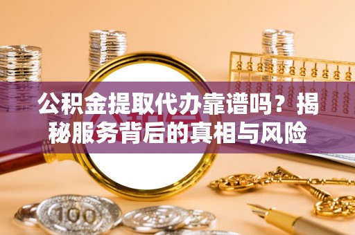 仁爱公积金提取代办靠谱吗？揭秘服务背后的真相与风险