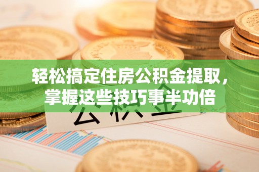 仁爱轻松搞定住房公积金提取，掌握这些技巧事半功倍