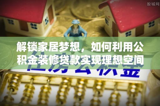 仁爱解锁家居梦想，如何利用公积金装修贷款实现理想空间