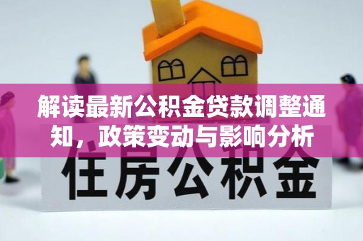 仁爱解读最新公积金贷款调整通知，政策变动与影响分析