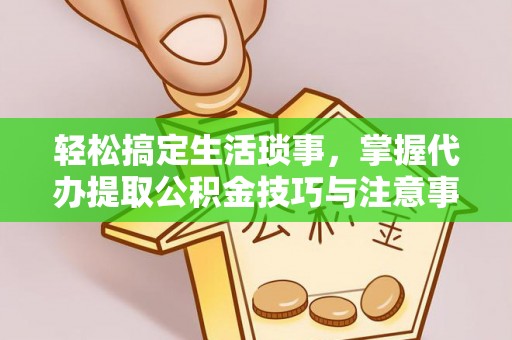 仁爱轻松搞定生活琐事，掌握代办提取公积金技巧与注意事项