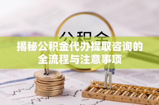 仁爱揭秘公积金代办提取咨询的全流程与注意事项