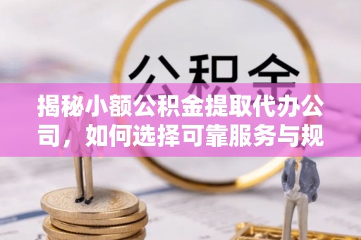 仁爱揭秘小额公积金提取代办公司，如何选择可靠服务与规避风险