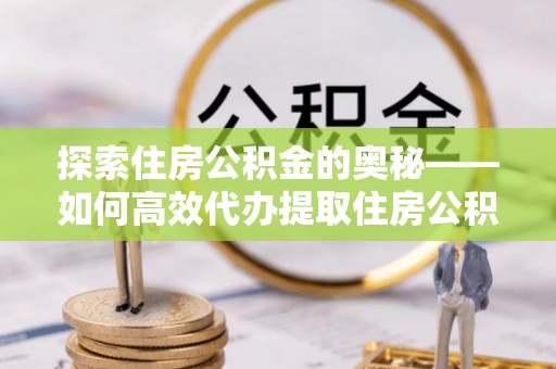 仁爱探索住房公积金的奥秘——如何高效代办提取住房公积金