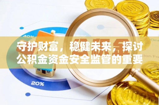仁爱守护财富，稳健未来，探讨公积金资金安全监管的重要性与实践