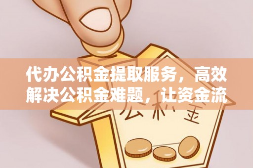 仁爱代办公积金提取服务，高效解决公积金难题，让资金流动更自由