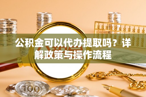 仁爱公积金可以代办提取吗？详解政策与操作流程