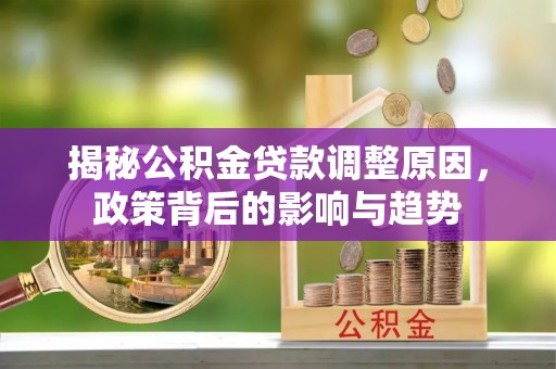 仁爱揭秘公积金贷款调整原因，政策背后的影响与趋势