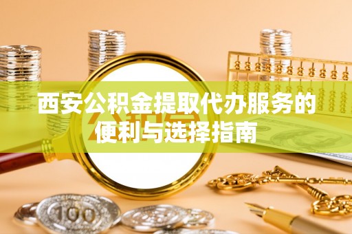 仁爱西安公积金提取代办服务的便利与选择指南