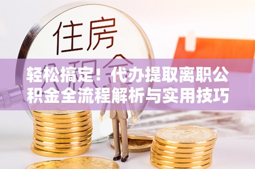 仁爱轻松搞定！代办提取离职公积金全流程解析与实用技巧