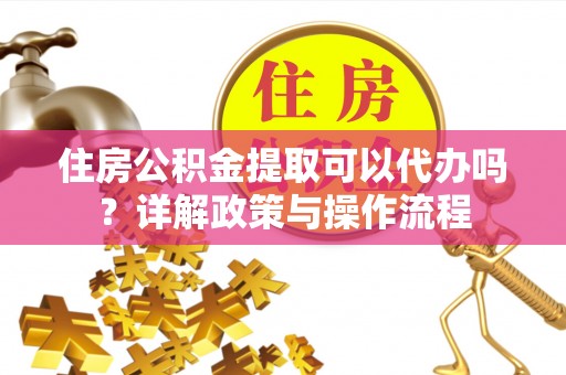 仁爱住房公积金提取可以代办吗？详解政策与操作流程
