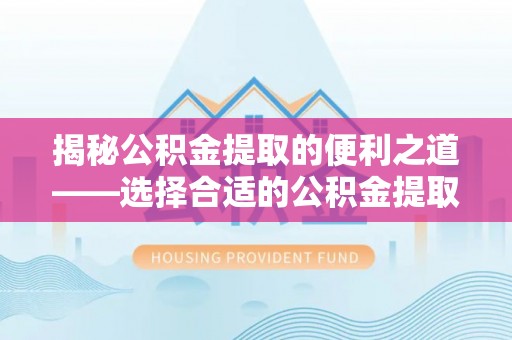 仁爱揭秘公积金提取的便利之道——选择合适的公积金提取代办公司是关键