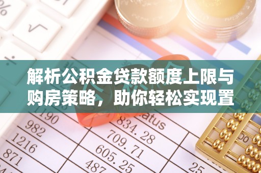 仁爱解析公积金贷款额度上限与购房策略，助你轻松实现置业梦想