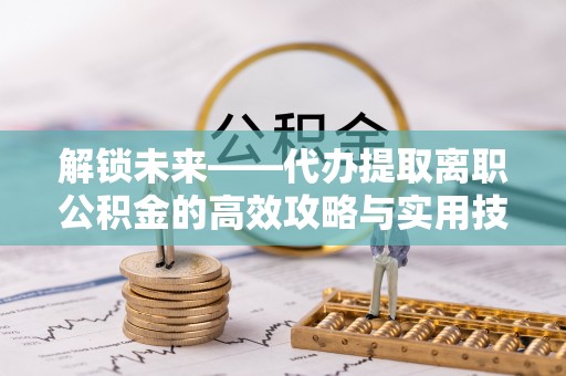 仁爱解锁未来——代办提取离职公积金的高效攻略与实用技巧