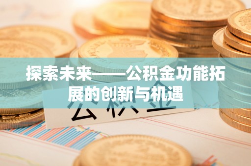 仁爱探索未来——公积金功能拓展的创新与机遇