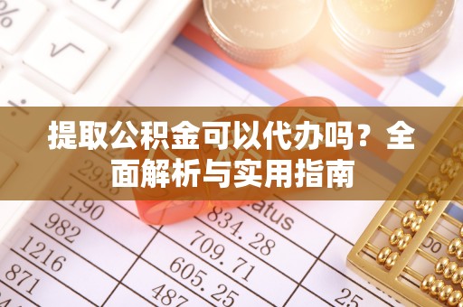 仁爱提取公积金可以代办吗？全面解析与实用指南