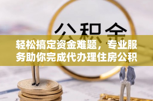 仁爱轻松搞定资金难题，专业服务助你完成代办理住房公积金提取