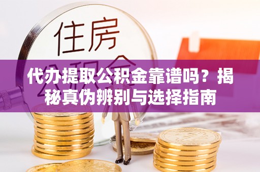 仁爱代办提取公积金靠谱吗？揭秘真伪辨别与选择指南