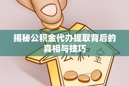仁爱揭秘公积金代办提取背后的真相与技巧