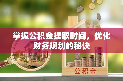 仁爱掌握公积金提取时间，优化财务规划的秘诀