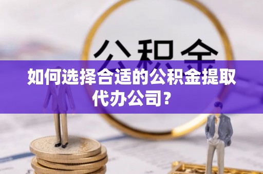 仁爱如何选择合适的公积金提取代办公司？