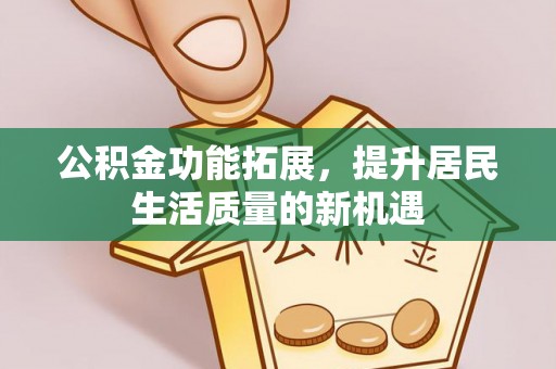 仁爱公积金功能拓展，提升居民生活质量的新机遇