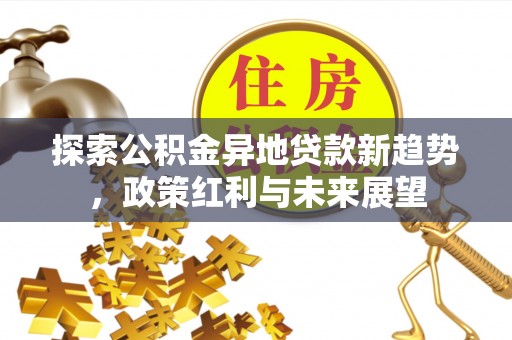 仁爱探索公积金异地贷款新趋势，政策红利与未来展望